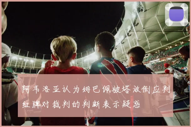 阿韦洛亚认为姆巴佩被塔放倒应判红牌对裁判的判断表示疑惑