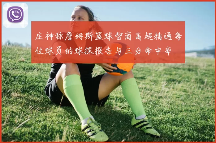 庄神称詹姆斯篮球智商高超精通每位球员的球探报告与三分命中率