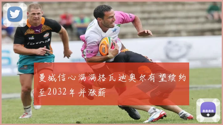 曼城信心满满格瓦迪奥尔有望续约至2032年并涨薪