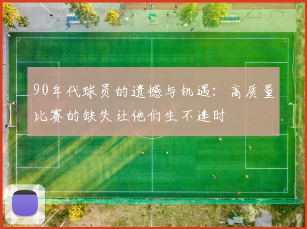 90年代球员的遗憾与机遇：高质量比赛的缺失让他们生不逢时