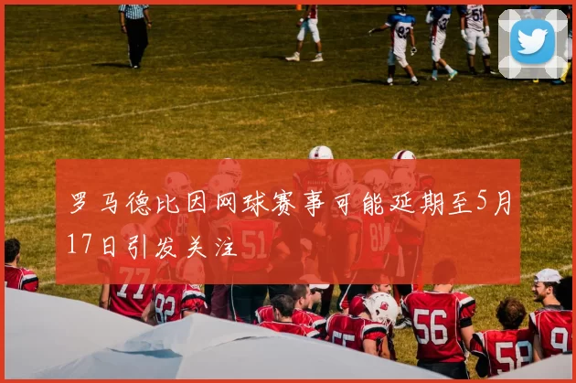 罗马德比因网球赛事可能延期至5月17日引发关注