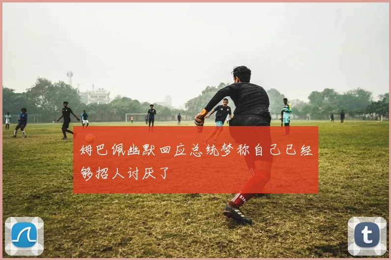 姆巴佩幽默回应总统梦称自己已经够招人讨厌了