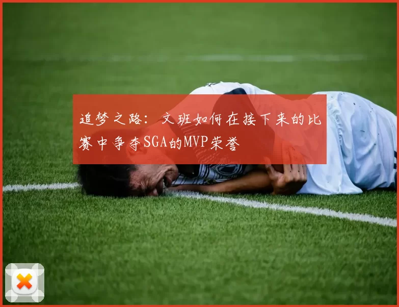 追梦之路：文班如何在接下来的比赛中争夺SGA的MVP荣誉