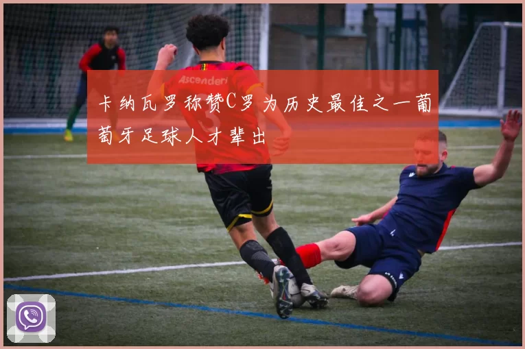 卡纳瓦罗称赞C罗为历史最佳之一葡萄牙足球人才辈出