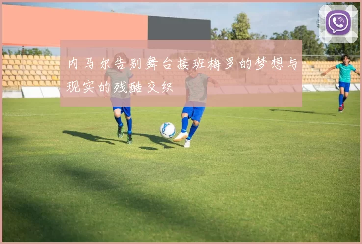 内马尔告别舞台接班梅罗的梦想与现实的残酷交织