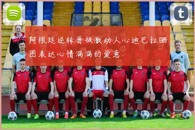 阿根廷逆转晋级激动人心迪巴拉晒图表达心情满满的爱意