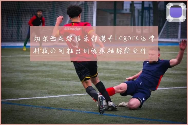 切尔西足球俱乐部携手Legora法律科技公司推出训练服袖标新合作