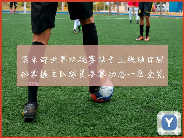 俱乐部世界杯观赛助手上线助你轻松掌握主队球员参赛动态一图全览