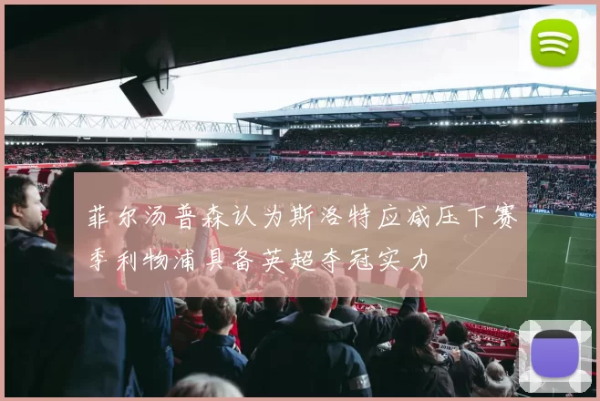 菲尔汤普森认为斯洛特应减压下赛季利物浦具备英超夺冠实力