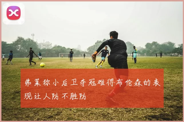 弗莱称小后卫夺冠难得布伦森的表现让人防不胜防