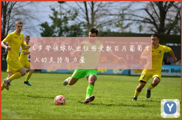 C罗带领球队出征感受数百万葡萄牙人的支持与力量