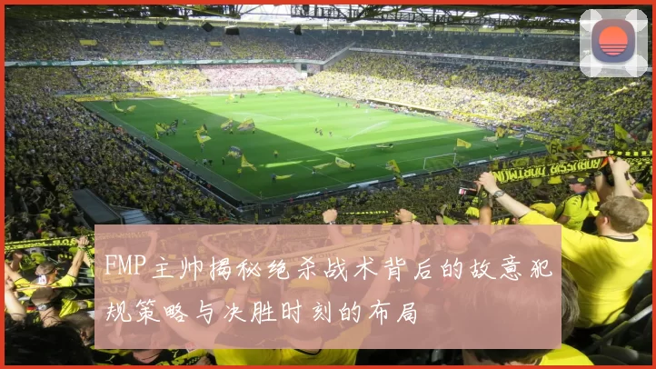 FMP主帅揭秘绝杀战术背后的故意犯规策略与决胜时刻的布局