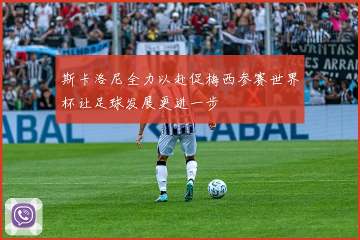 斯卡洛尼全力以赴促梅西参赛世界杯让足球发展更进一步