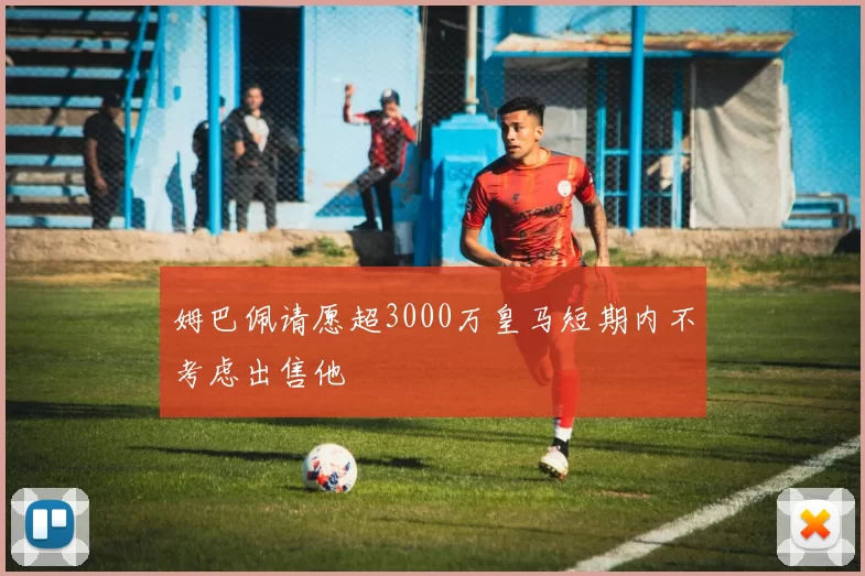 姆巴佩请愿超3000万皇马短期内不考虑出售他