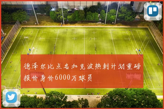 德泽尔比点名加克波热刺计划重磅报价身价6000万球员