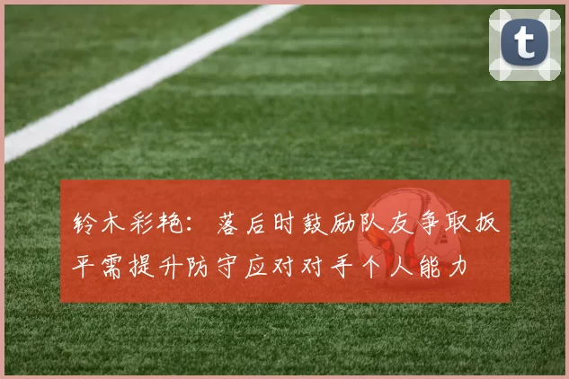 铃木彩艳：落后时鼓励队友争取扳平需提升防守应对对手个人能力