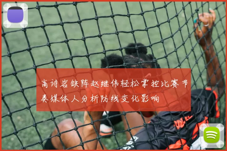 高诗岩缺阵赵继伟轻松掌控比赛节奏媒体人分析防线变化影响