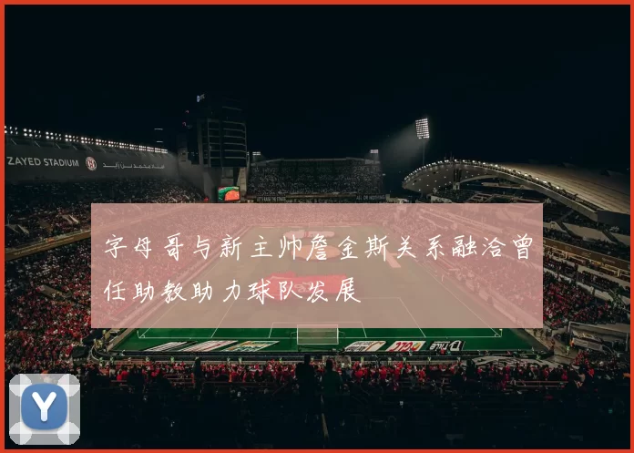 字母哥与新主帅詹金斯关系融洽曾任助教助力球队发展