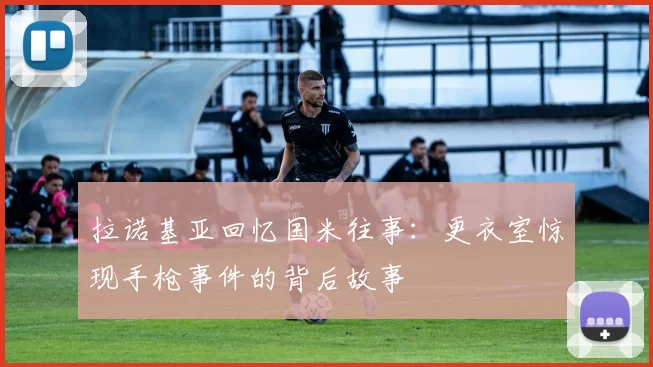 拉诺基亚回忆国米往事：更衣室惊现手枪事件的背后故事