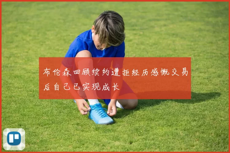 布伦森回顾续约遭拒经历感慨交易后自己已实现成长