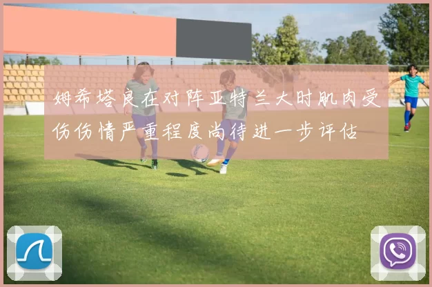 姆希塔良在对阵亚特兰大时肌肉受伤伤情严重程度尚待进一步评估