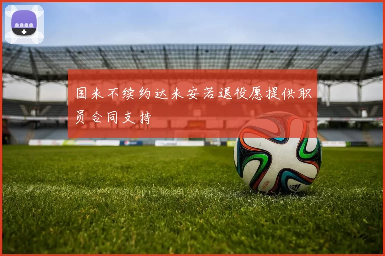 国米不续约达米安若退役愿提供职员合同支持