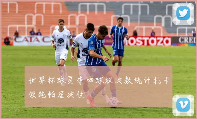 世界杯球员夺回球权次数统计扎卡领跑帕居次位