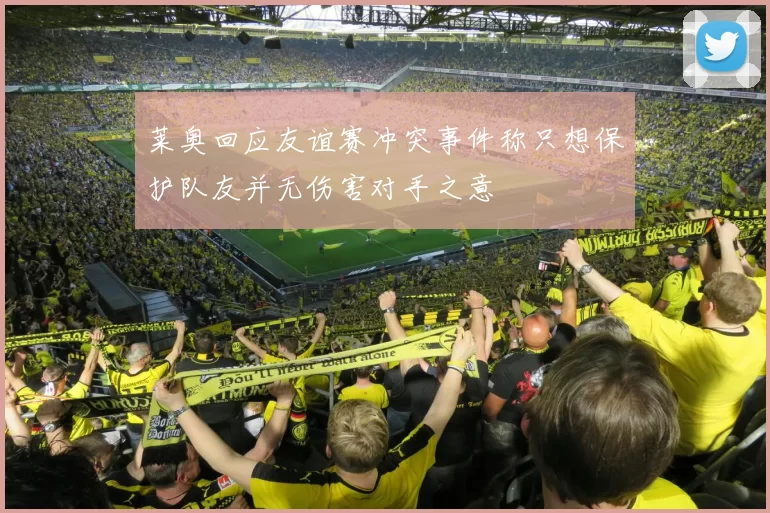 莱奥回应友谊赛冲突事件称只想保护队友并无伤害对手之意