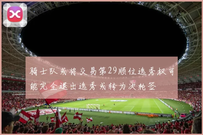 骑士队或将交易第29顺位选秀权可能完全退出选秀或转为次轮签