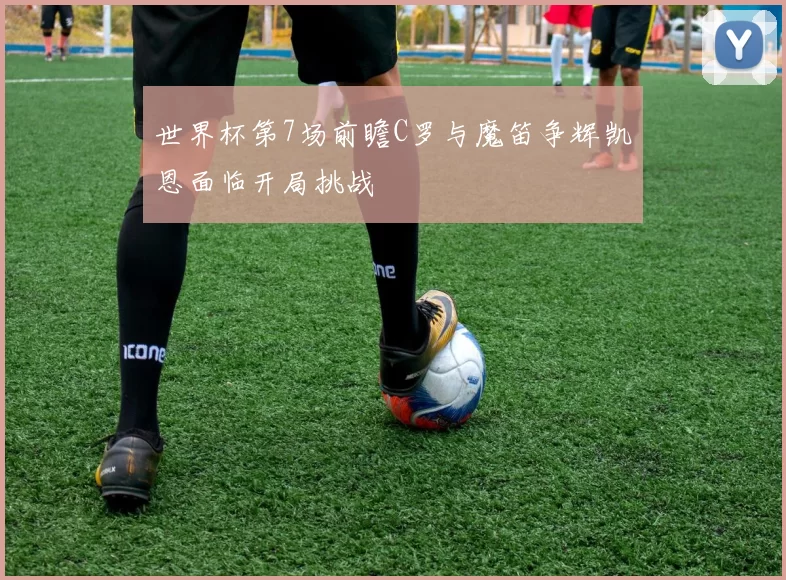 世界杯第7场前瞻C罗与魔笛争辉凯恩面临开局挑战