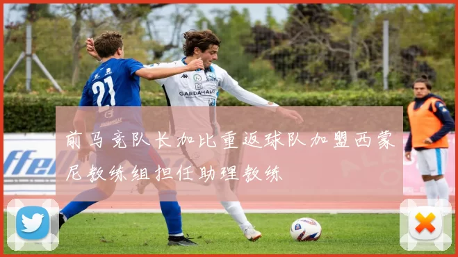 前马竞队长加比重返球队加盟西蒙尼教练组担任助理教练