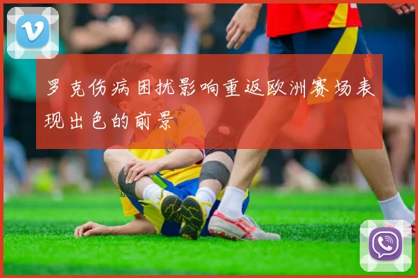 罗克伤病困扰影响重返欧洲赛场表现出色的前景