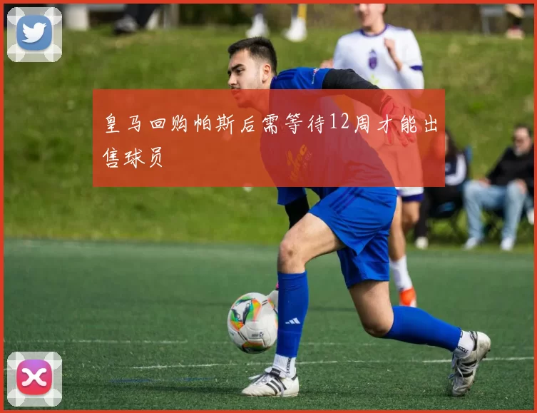 皇马回购帕斯后需等待12周才能出售球员